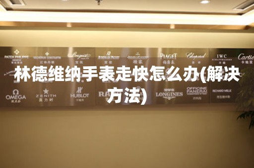  林德维纳手表走快怎么办(解决方法) 手表维修知识库