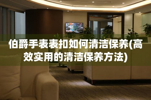  伯爵手表表扣如何清洁保养(高效实用的清洁保养方法) 手表维修知识库