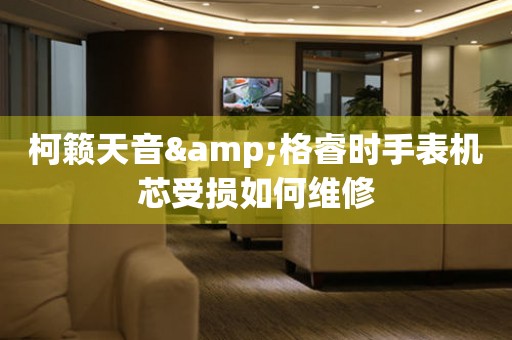 柯籁天音&格睿时手表机芯受损如何维修