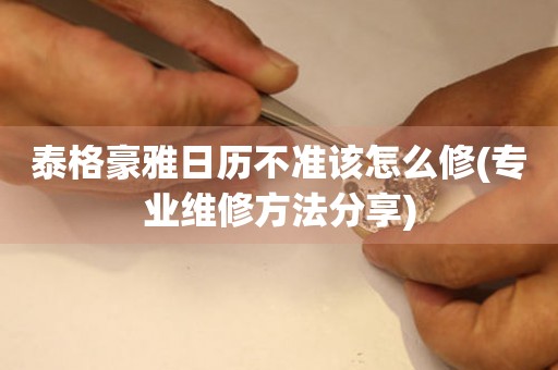  泰格豪雅日历不准该怎么修(专业维修方法分享) 手表维修知识库