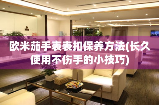  欧米茄手表表扣保养方法(长久使用不伤手的小技巧) 手表维修知识库