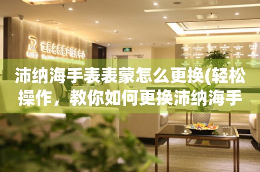  沛纳海手表表蒙怎么更换(轻松操作，教你如何更换沛纳海手表表蒙) 手表维修知识库