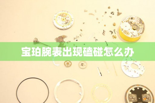  宝珀腕表出现磕碰怎么办 手表维修知识库