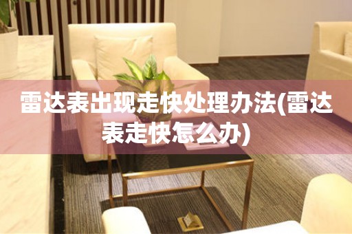 雷达表出现走快处理办法(雷达表走快怎么办) 手表维修知识库