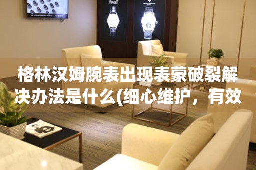  格林汉姆腕表出现表蒙破裂解决办法是什么(细心维护，有效延长格林汉姆腕表使用寿命) 手表维修知识库