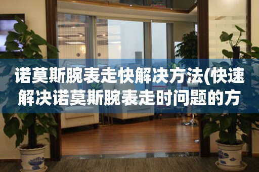  诺莫斯腕表走快解决方法(快速解决诺莫斯腕表走时问题的方法) 手表维修知识库