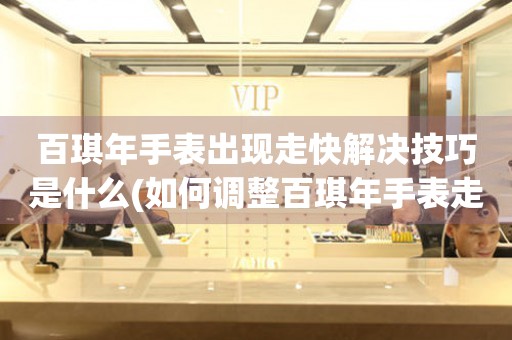  百琪年手表出现走快解决技巧是什么(如何调整百琪年手表走快的方法) 手表维修知识库