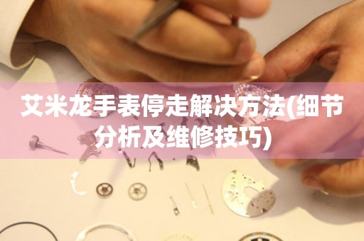  艾米龙手表停走解决方法(细节分析及维修技巧) 手表维修知识库