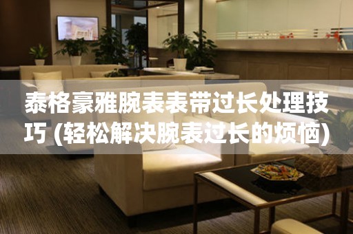  泰格豪雅腕表表带过长处理技巧 (轻松解决腕表过长的烦恼) 手表维修知识库