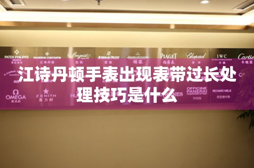  江诗丹顿手表出现表带过长处理技巧是什么 手表维修知识库