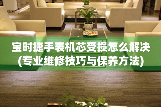  宝时捷手表机芯受损怎么解决(专业维修技巧与保养方法) 手表维修知识库