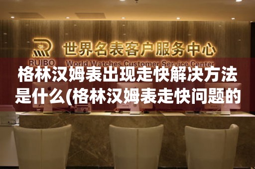  格林汉姆表出现走快解决方法是什么(格林汉姆表走快问题的解决技巧) 手表维修知识库