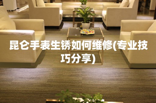  昆仑手表生锈如何维修(专业技巧分享) 手表维修知识库