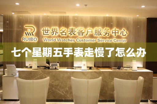  七个星期五手表走慢了怎么办 手表维修知识库