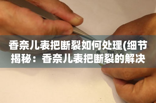  香奈儿表把断裂如何处理(细节揭秘：香奈儿表把断裂的解决方法) 手表维修知识库
