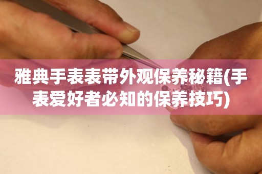  雅典手表表带外观保养秘籍(手表爱好者必知的保养技巧) 手表维修知识库