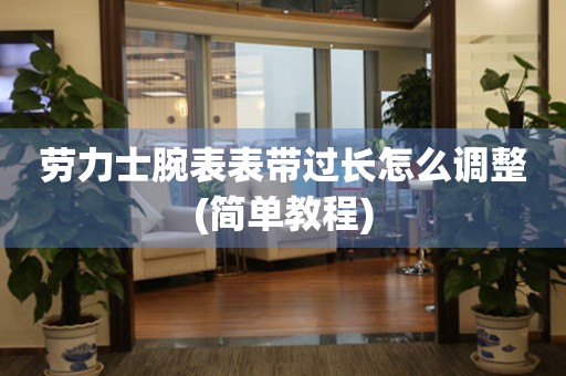  劳力士腕表表带过长怎么调整(简单教程) 手表维修知识库