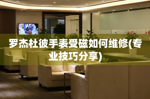  罗杰杜彼手表受磁如何维修(专业技巧分享) 手表维修知识库
