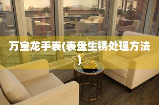  万宝龙手表(表盘生锈处理方法) 手表维修知识库