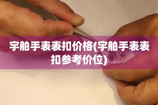  宇舶手表表扣价格(宇舶手表表扣参考价位) 手表维修知识库