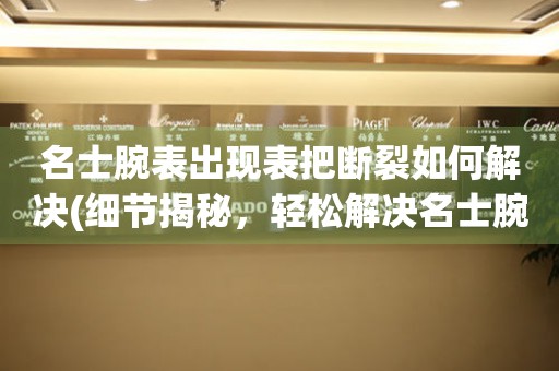  名士腕表出现表把断裂如何解决(细节揭秘，轻松解决名士腕表表把断裂问题) 手表维修知识库