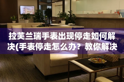  拉芙兰瑞手表出现停走如何解决(手表停走怎么办？教你解决拉芙兰瑞手表停走的问题) 手表维修知识库