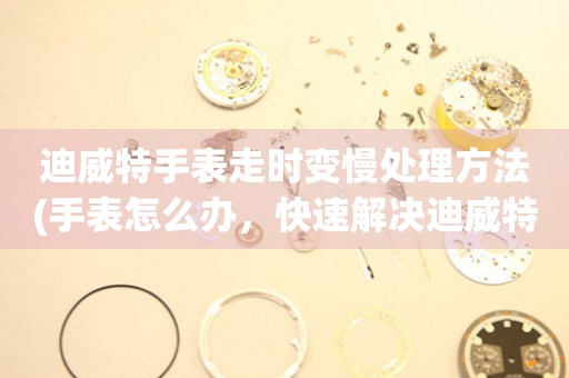  迪威特手表走时变慢处理方法(手表怎么办，快速解决迪威特手表走时慢的问题) 手表维修知识库