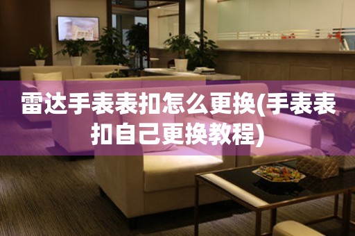  雷达手表表扣怎么更换(手表表扣自己更换教程) 手表维修知识库