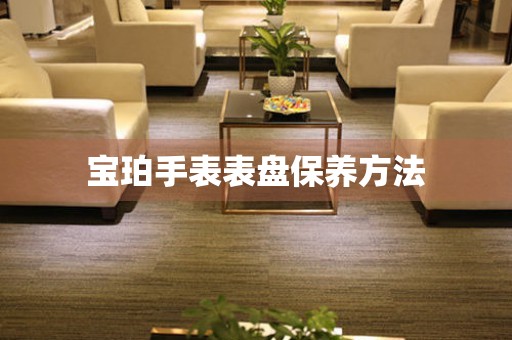  宝珀手表表盘保养方法 手表维修知识库