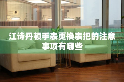  江诗丹顿手表更换表把的注意事项有哪些 手表维修知识库