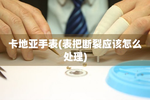  卡地亚手表(表把断裂应该怎么处理) 手表维修知识库