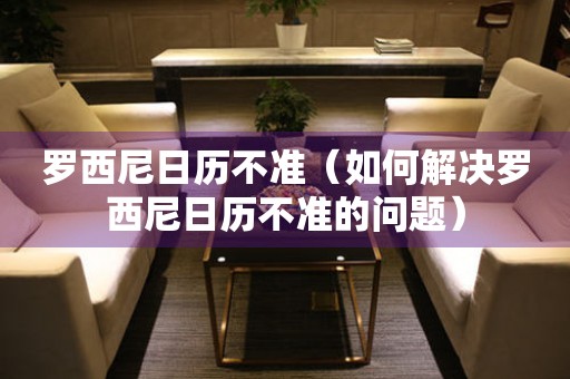  罗西尼日历不准（如何解决罗西尼日历不准的问题） 手表维修知识库