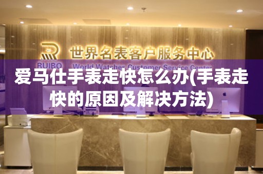  爱马仕手表走快怎么办(手表走快的原因及解决方法) 手表维修知识库