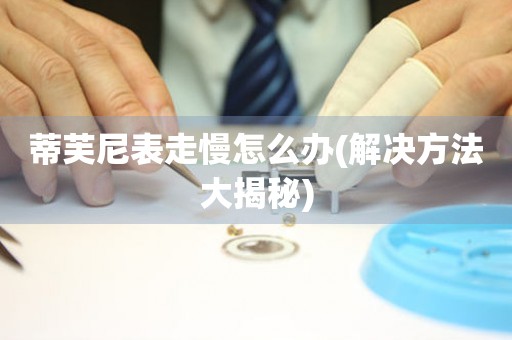  蒂芙尼表走慢怎么办(解决方法大揭秘) 手表维修知识库