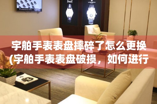  宇舶手表表盘摔碎了怎么更换(宇舶手表表盘破损，如何进行更换) 手表维修知识库