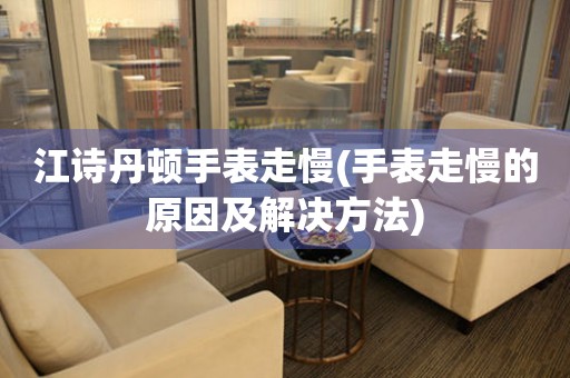  江诗丹顿手表走慢(手表走慢的原因及解决方法) 手表维修知识库