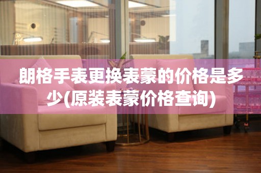  朗格手表更换表蒙的价格是多少(原装表蒙价格查询) 手表维修知识库