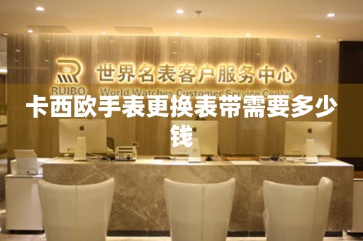  卡西欧手表更换表带需要多少钱 手表维修知识库