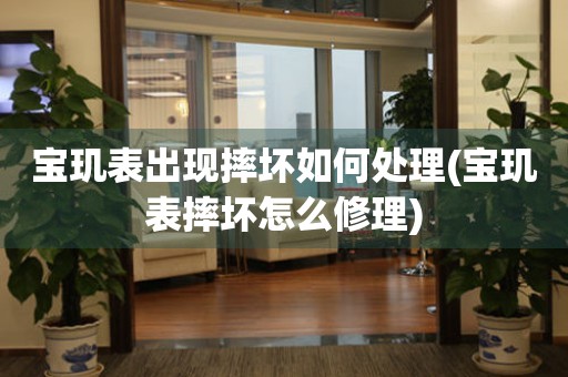  宝玑表出现摔坏如何处理(宝玑表摔坏怎么修理) 手表维修知识库
