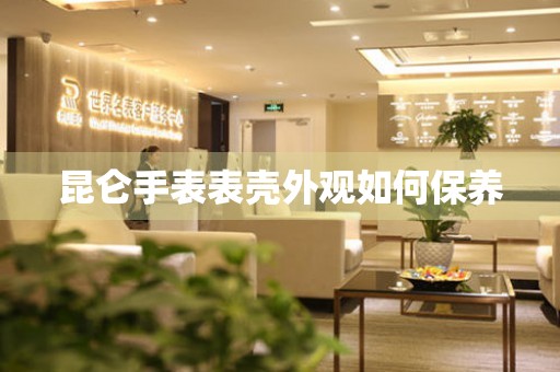  昆仑手表表壳外观如何保养 手表维修知识库