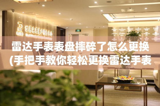  雷达手表表盘摔碎了怎么更换(手把手教你轻松更换雷达手表表盘) 手表维修知识库