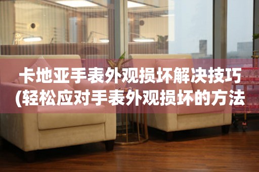  卡地亚手表外观损坏解决技巧(轻松应对手表外观损坏的方法) 手表维修知识库