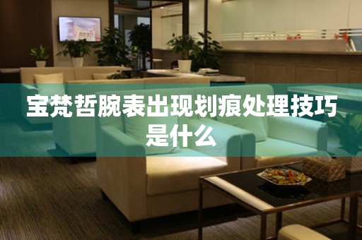  宝梵哲腕表出现划痕处理技巧是什么 手表维修知识库