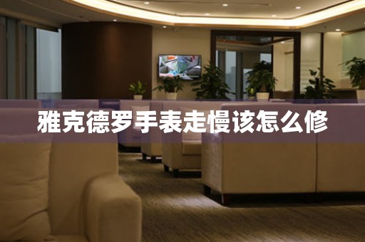  雅克德罗手表走慢该怎么修 手表维修知识库