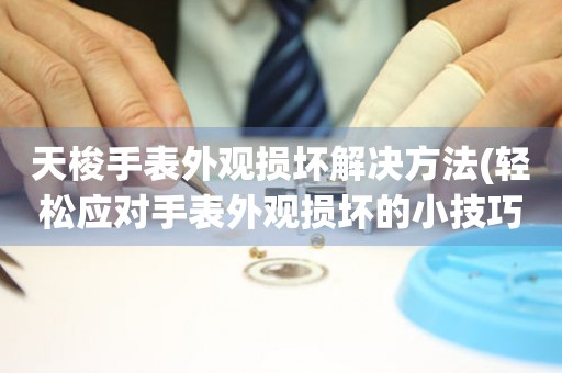  天梭手表外观损坏解决方法(轻松应对手表外观损坏的小技巧) 手表维修知识库