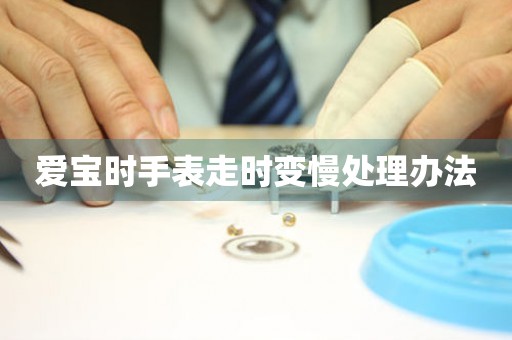  爱宝时手表走时变慢处理办法 手表维修知识库