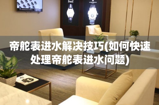  帝舵表进水解决技巧(如何快速处理帝舵表进水问题) 手表维修知识库