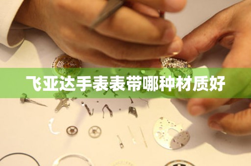  飞亚达手表表带哪种材质好 手表维修知识库