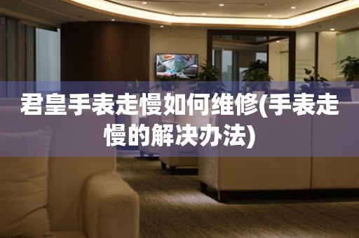 君皇手表走慢如何维修(手表走慢的解决办法)