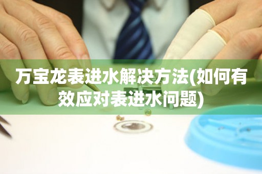  万宝龙表进水解决方法(如何有效应对表进水问题) 手表维修知识库